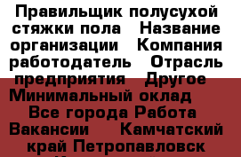 Правильщик полусухой стяжки пола › Название организации ­ Компания-работодатель › Отрасль предприятия ­ Другое › Минимальный оклад ­ 1 - Все города Работа » Вакансии   . Камчатский край,Петропавловск-Камчатский г.